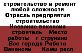 строительство и ремонт  любой сложности  › Отрасль предприятия ­ строительство › Название вакансии ­ строитель › Место работы ­ г струнино - Все города Работа » Вакансии   . Коми респ.